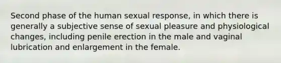 Second phase of the human sexual response, in which there is generally a subjective sense of sexual pleasure and physiological changes, including penile erection in the male and vaginal lubrication and enlargement in the female.