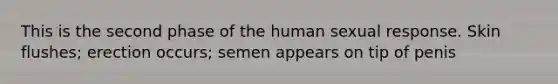 This is the second phase of the human sexual response. Skin flushes; erection occurs; semen appears on tip of penis