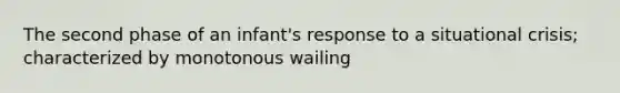 The second phase of an infant's response to a situational crisis; characterized by monotonous wailing