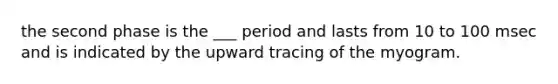 the second phase is the ___ period and lasts from 10 to 100 msec and is indicated by the upward tracing of the myogram.