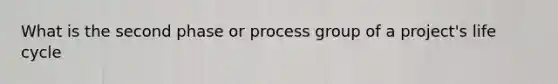 What is the second phase or process group of a project's life cycle