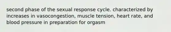 second phase of the sexual response cycle. characterized by increases in vasocongestion, muscle tension, heart rate, and blood pressure in preparation for orgasm