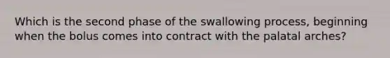 Which is the second phase of the swallowing process, beginning when the bolus comes into contract with the palatal arches?