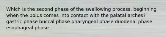 Which is the second phase of the swallowing process, beginning when the bolus comes into contact with the palatal arches? gastric phase buccal phase pharyngeal phase duodenal phase esophageal phase