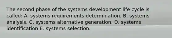 The second phase of the systems development life cycle is called: A. systems requirements determination. B. systems analysis. C. systems alternative generation. D. systems identification E. systems selection.