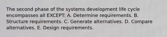 The second phase of the systems development life cycle encompasses all EXCEPT: A. Determine requirements. B. Structure requirements. C. Generate alternatives. D. Compare alternatives. E. Design requirements.