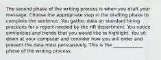 The second phase of the writing process is when you draft your message. Choose the appropriate step in the drafting phase to complete the sentence. You gather data on standard hiring practices for a report needed by the HR department. You notice similarities and trends that you would like to highlight. You sit down at your computer and consider how you will order and present the data most persuasively. This is the _____________ phase of the writing process.