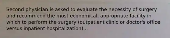 Second physician is asked to evaluate the necessity of surgery and recommend the most economical, appropriate facility in which to perform the surgery (outpatient clinic or doctor's office versus inpatient hospitalization)...