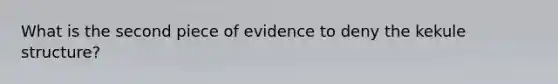 What is the second piece of evidence to deny the kekule structure?