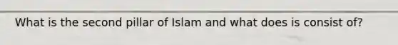 What is the second pillar of Islam and what does is consist of?