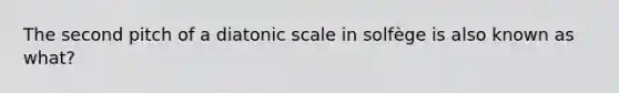 The second pitch of a diatonic scale in solfège is also known as what?