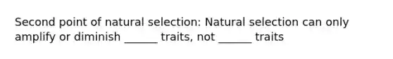 Second point of <a href='https://www.questionai.com/knowledge/kAcbTwWr3l-natural-selection' class='anchor-knowledge'>natural selection</a>: Natural selection can only amplify or diminish ______ traits, not ______ traits