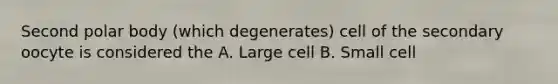 Second polar body (which degenerates) cell of the secondary oocyte is considered the A. Large cell B. Small cell