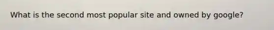 What is the second most popular site and owned by google?