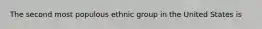 The second most populous ethnic group in the United States is