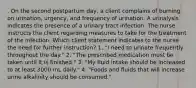 . On the second postpartum day, a client complains of burning on urination, urgency, and frequency of urination. A urinalysis indicates the presence of a urinary tract infection. The nurse instructs the client regarding measures to take for the treatment of the infection. Which client statement indicates to the nurse the need for further instruction? 1. "I need to urinate frequently throughout the day." 2. "The prescribed medication must be taken until it is finished." 3. "My fluid intake should be increased to at least 3000 mL daily." 4. "Foods and fluids that will increase urine alkalinity should be consumed."