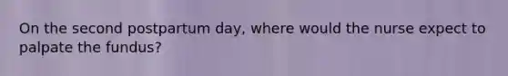 On the second postpartum day, where would the nurse expect to palpate the fundus?
