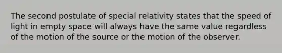 The second postulate of special relativity states that the speed of light in empty space will always have the same value regardless of the motion of the source or the motion of the observer.