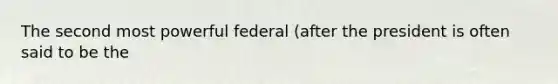 The second most powerful federal (after the president is often said to be the