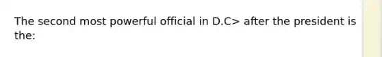 The second most powerful official in D.C> after the president is the: