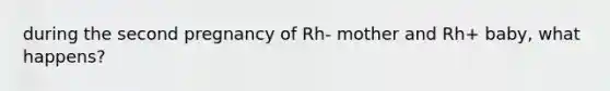 during the second pregnancy of Rh- mother and Rh+ baby, what happens?