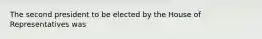 The second president to be elected by the House of Representatives was