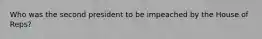 Who was the second president to be impeached by the House of Reps?