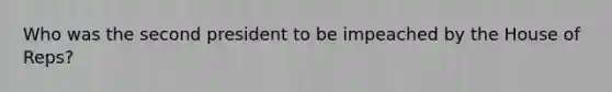 Who was the second president to be impeached by the House of Reps?