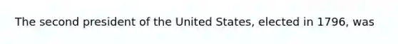 The second president of the United States, elected in 1796, was
