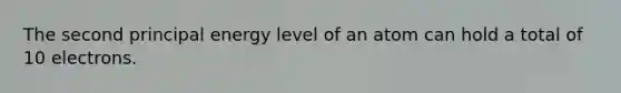 The second principal energy level of an atom can hold a total of 10 electrons.