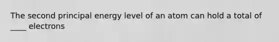 The second principal energy level of an atom can hold a total of ____ electrons