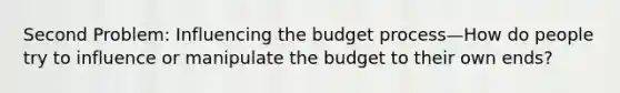 Second Problem: Influencing the budget process—How do people try to influence or manipulate the budget to their own ends?