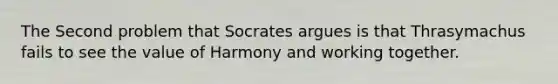 The Second problem that Socrates argues is that Thrasymachus fails to see the value of Harmony and working together.