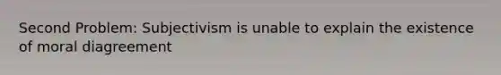 Second Problem: Subjectivism is unable to explain the existence of moral diagreement