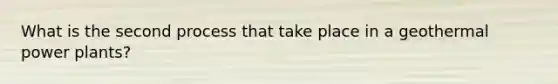 What is the second process that take place in a geothermal power plants?