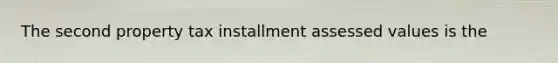 The second property tax installment assessed values is the