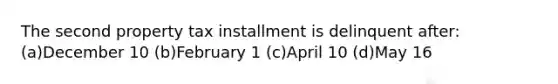 The second property tax installment is delinquent after: (a)December 10 (b)February 1 (c)April 10 (d)May 16