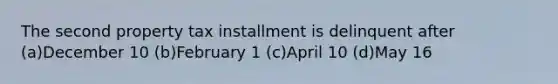 The second property tax installment is delinquent after (a)December 10 (b)February 1 (c)April 10 (d)May 16