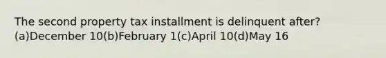 The second property tax installment is delinquent after? (a)December 10(b)February 1(c)April 10(d)May 16