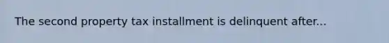 The second property tax installment is delinquent after...