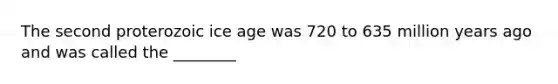 The second proterozoic ice age was 720 to 635 million years ago and was called the ________