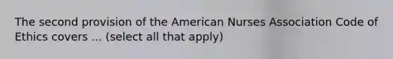 The second provision of the American Nurses Association Code of Ethics covers ... (select all that apply)