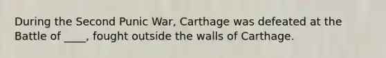 During the Second Punic War, Carthage was defeated at the Battle of ____, fought outside the walls of Carthage.