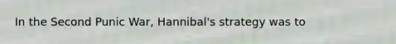 In the Second Punic War, Hannibal's strategy was to