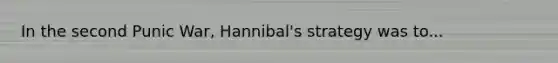 In the second Punic War, Hannibal's strategy was to...