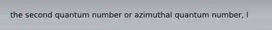 the second quantum number or azimuthal quantum number, l