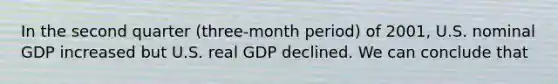 In the second quarter (three-month period) of 2001, U.S. nominal GDP increased but U.S. real GDP declined. We can conclude that