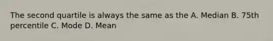 The second quartile is always the same as the A. Median B. 75th percentile C. Mode D. Mean