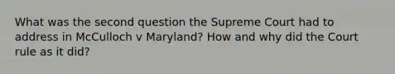 What was the second question the Supreme Court had to address in McCulloch v Maryland? How and why did the Court rule as it did?