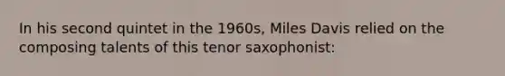 In his second quintet in the 1960s, Miles Davis relied on the composing talents of this tenor saxophonist: